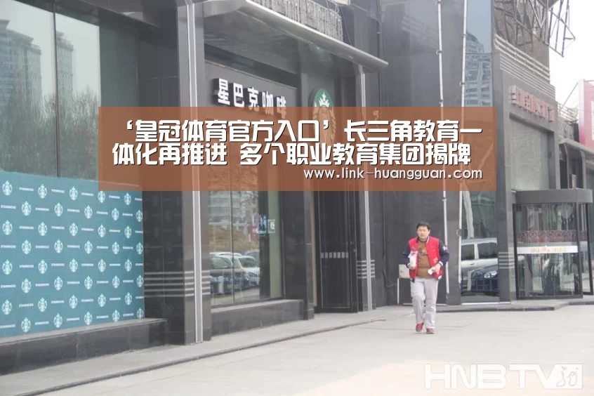 ‘皇冠体育官方入口’长三角教育一体化再推进 多个职业教育集团揭牌(图1) 皇冠体育官方入口
