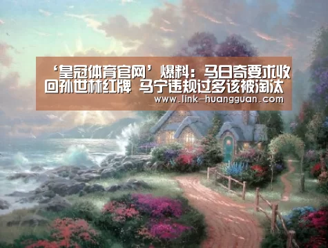 ‘皇冠体育官网’爆料:马日奇要求收回孙世林红牌 马宁违规过多该被淘汰(图3) 皇冠体育官方入口